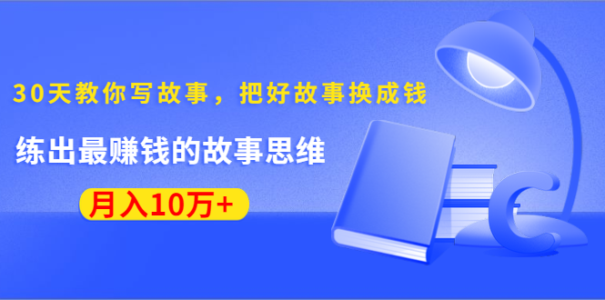 《30天教你写故事，把好故事换成钱》练出最赚钱的故事思维，月入10万+-水滴知识网
