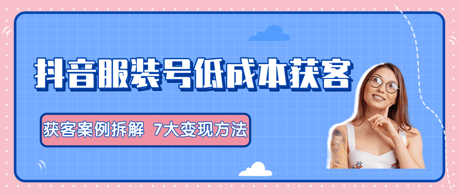 服装抖音号+获客的案例拆解，13种低成本获客方式，7大变现方法，直接上干货！-水滴知识网