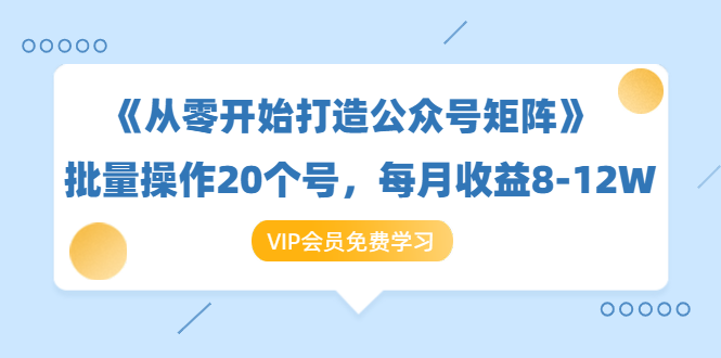 《从零开始打造公众号矩阵》批量操作20个号,每月收益大概8-12W(44节课)-水滴知识网