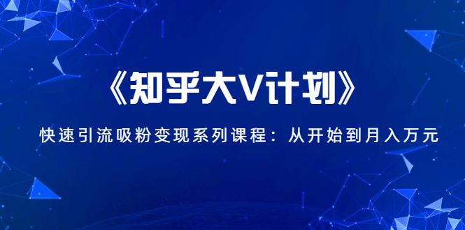 《知乎大V计划》快速引流吸粉变现系列课程:从0开始到月入万元-水滴知识网