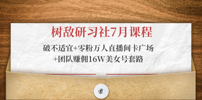 树敌研习社7月课程:破不适宜+零粉万人直播间卡广场+团队赚佣16W美女号套路-水滴知识网