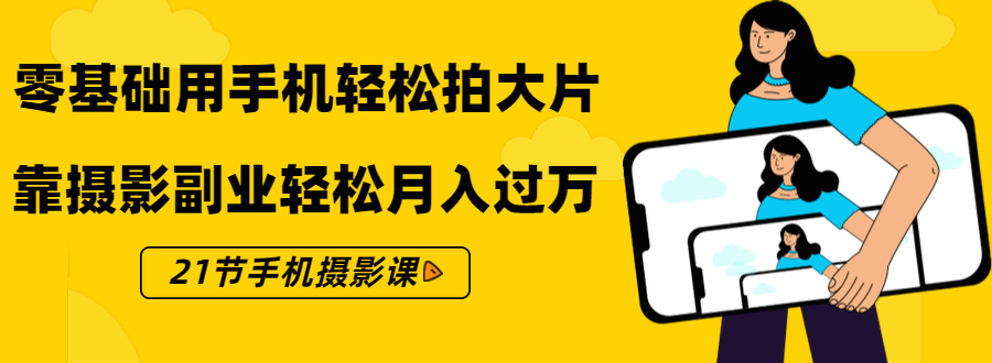 零基础用手机轻松拍大片，靠摄影副业轻松月入过万（21节手机摄影课）-水滴知识网