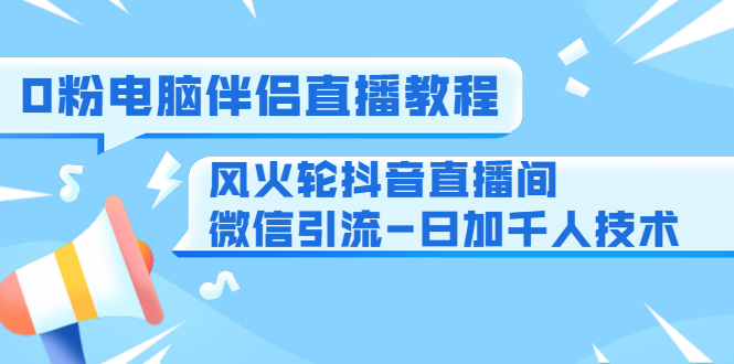 0粉电脑伴侣直播教程+风火轮抖音直播间微信引流-日加千人技术(两节视频)-水滴知识网