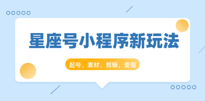 星座号小程序新玩法:起号、素材、剪辑,如何变现(附素材)-水滴知识网