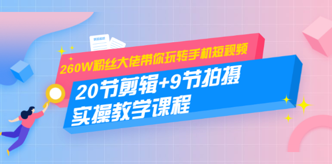260W粉丝大佬带你玩转手机短视频:20节剪辑+9节拍摄 实操教学课程-水滴知识网