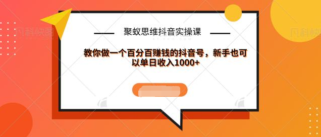 聚蚁思维抖音实操课:教你做一个百分百赚钱的抖音号，新手也可以单日收入1000+-水滴知识网