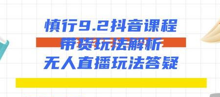 慎行抖音课程:带货玩法解析+无人直播玩法答疑-水滴知识网
