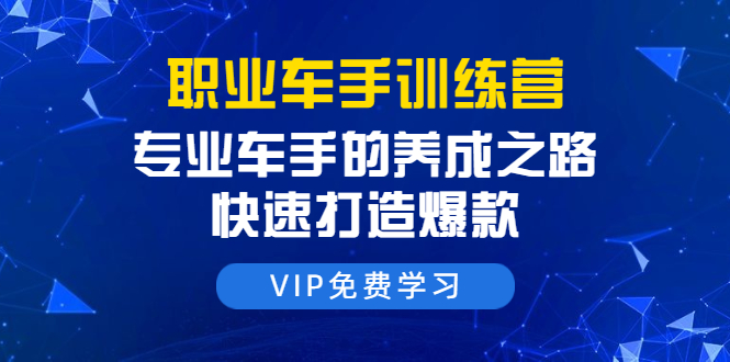 职业车手训练营:专业车手的养成之路,快速打造爆款(8节-无水印直播课)-水滴知识网