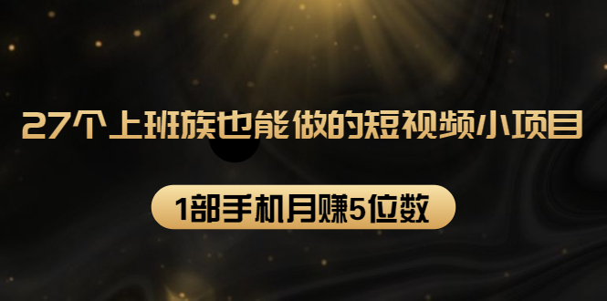 27个上班族也能做的短视频小项目,1部手机月赚5位数【赠短视频礼包】-水滴知识网
