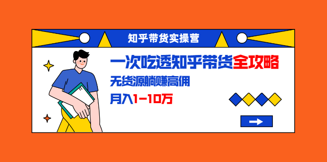 知乎带货实操营:一次吃透知乎带货全攻略 无货源躺赚高佣,月入1-10万-水滴知识网