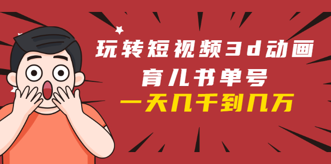 玩转短视频3D动画育儿书单号:实战操作一天几千,好的时候一天几万收益-水滴知识网