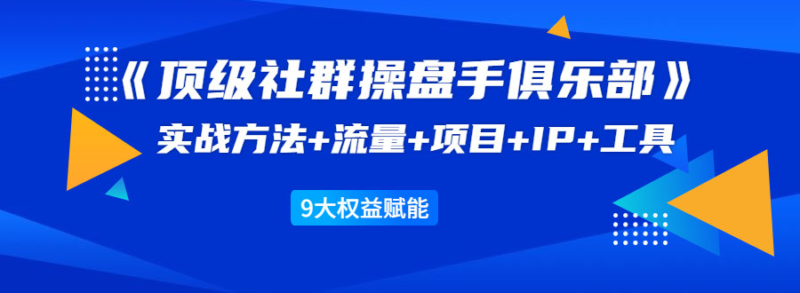 《顶级社群操盘手俱乐部》实战方法+流量+项目+IP+工具 9大权益赋能-水滴知识网