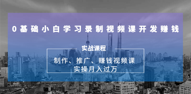 0基础小白学习录制视频课开发赚钱:制作、推广、赚钱视频课 实操月入过万-水滴知识网