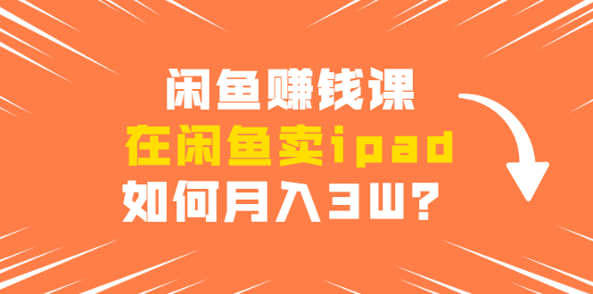 闲鱼赚钱课:在闲鱼卖ipad,如何月入3W?详细操作教程-水滴知识网