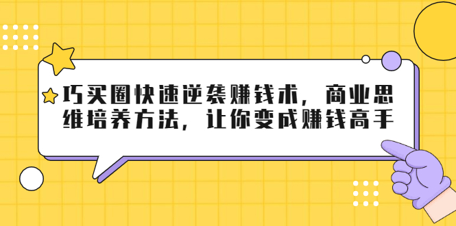 巧买圈快速逆袭赚钱术,商业思维培养方法,让你变成赚钱高手-水滴知识网