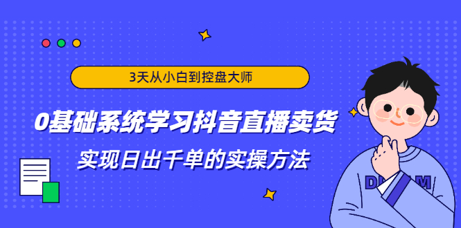 3天从小白到控盘大师,0基础系统学习抖音直播卖货 实现日出千单的实操方法-水滴知识网