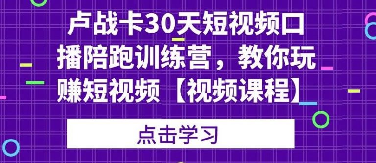 卢战卡30天短视频口播陪跑训练营,教你玩赚短视频-水滴知识网