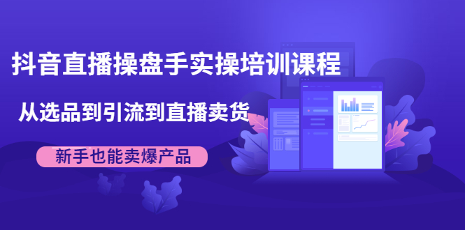 抖音直播操盘手实操培训课程:从选品到引流到直播卖货,新手也能卖爆产品-水滴知识网
