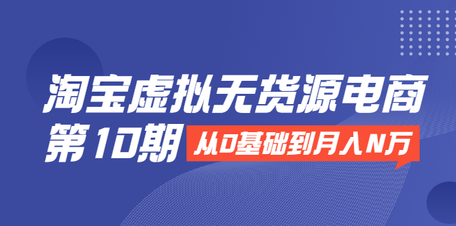 淘宝虚拟无货源电商第10期:从0基础到月入N万,全程实操,可批量操作-水滴知识网