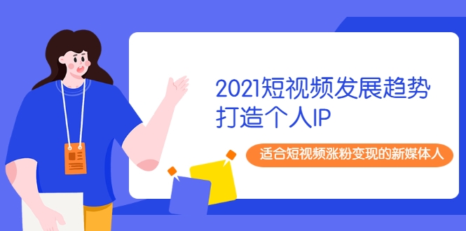 2021短视频发展趋势+打造个人IP，适合短视频涨粉变现的新媒体人-水滴知识网
