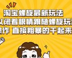 淘宝螺旋最新玩法，可以闭着眼睛跟随螺旋玩法操作 直接粗暴的干起来-水滴知识网