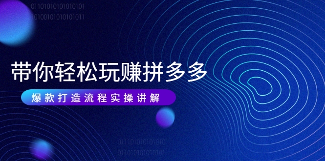 带你轻松玩赚拼多多:花的少 赚的多 爆款更简单 爆款打造流程实操讲解-水滴知识网