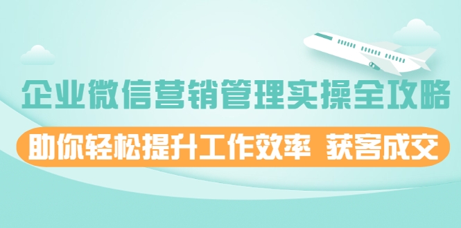 企业微信营销管理实操全攻略,助你轻松提升工作效率 获客成交 价值680元-水滴知识网