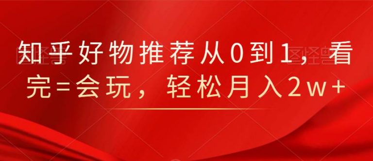 知乎好物推荐从0到1，看完=会玩，轻松月入2w+-水滴知识网