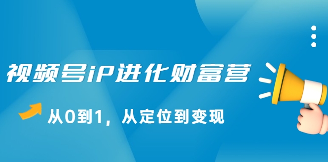 视频号iP进化财富营,从0到1,从定位到变现赚钱(价值1577元)-水滴知识网