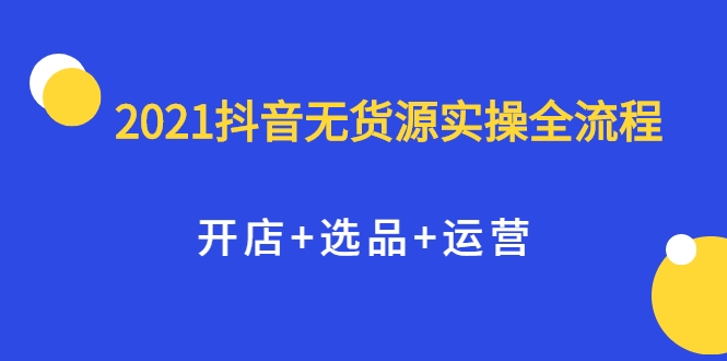 2021抖音无货源实操全流程,开店+选品+运营,全职兼职都可操作-水滴知识网