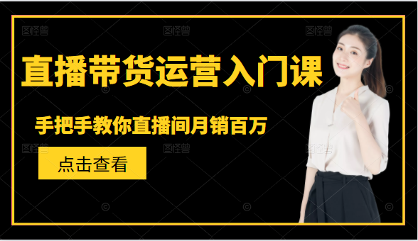 直播带货运营入门课,手把手教你直播间月销百万-水滴知识网