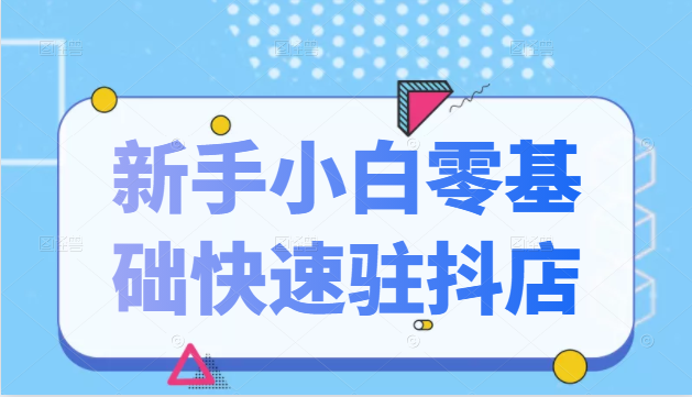 抖音小店新手小白零基础快速入驻抖店100%开通(全套11节课程)-水滴知识网