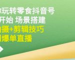 隋校长带你玩转抖音零食号：从0开始场景搭建，到拍摄+剪辑技巧，再到爆单直播-水滴知识网