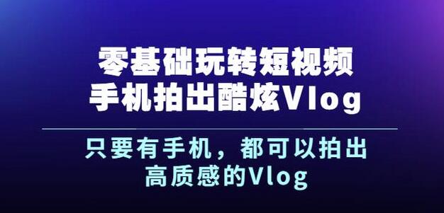 杨精坤零基础玩转短视频手机拍出酷炫Vlog,只要有手机就可以拍出高质感的Vlog-水滴知识网