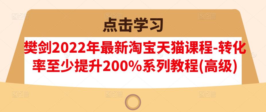 樊剑2022年最新淘宝天猫课程-转化率至少提升200%系列教程(高级)-水滴知识网