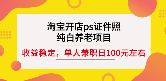 淘宝开店ps证件照，纯白养老项目，单人兼职稳定日100元(教程+软件+素材)-水滴知识网