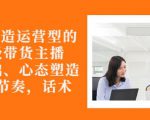 从0-1打造运营型的带货主播:主播基础、心态塑造,能力培养到直播节奏,话术进行全面讲-水滴知识网