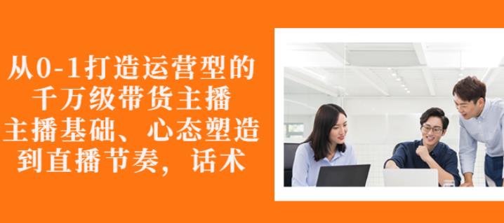 从0-1打造运营型的带货主播:主播基础、心态塑造,能力培养到直播节奏,话术进行全面讲-水滴知识网