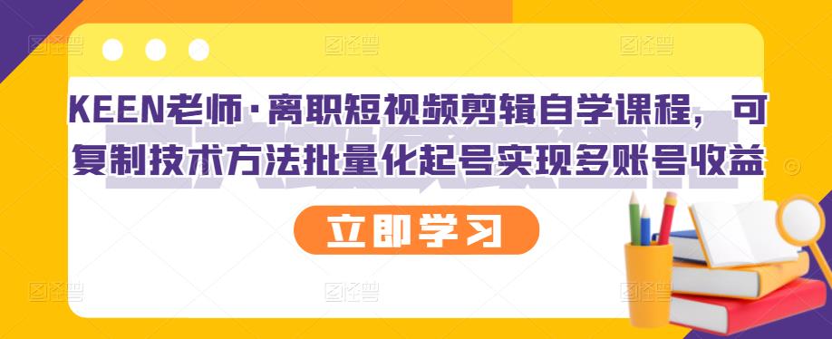 KEEN老师·离职短视频剪辑自学课程,可复制技术方法批量化起号实现多账号收益-水滴知识网