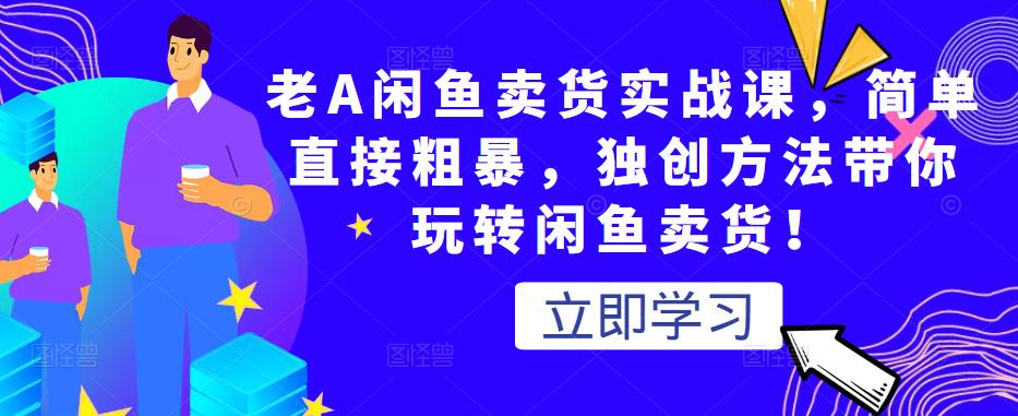 老A闲鱼卖货实战课,简单直接粗暴,独创方法带你玩转闲鱼卖货!-水滴知识网