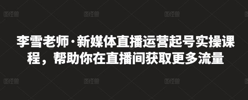 李雪老师·新媒体直播运营起号实操课程，帮助你在直播间获取更多流量-水滴知识网