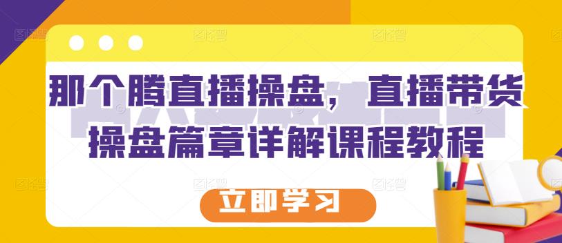 那个腾直播操盘，直播带货操盘篇章详解课程教程-水滴知识网