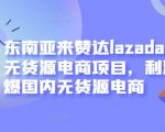 东南亚来赞达lazada跨境无货源电商项目，利润完爆国内无货源电商-水滴知识网