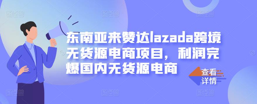 东南亚来赞达lazada跨境无货源电商项目,利润完爆国内无货源电商-水滴知识网