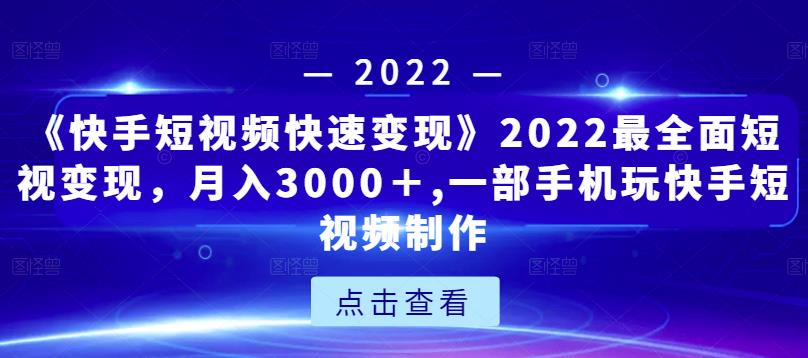 《快手短视频快速变现》2022最全面短视变现,月入3000+,一部手机玩快手短视频制作-水滴知识网