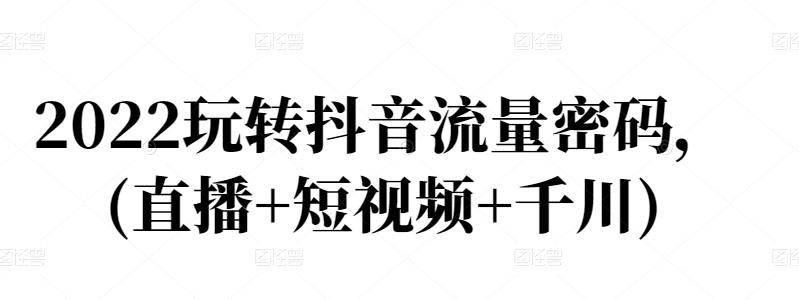 2022玩转抖音流量密码，(直播+短视频+千川)-水滴知识网