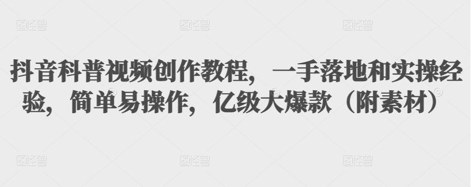抖音科普视频创作教程，一手落地和实操经验，简单易操作，亿级大爆款（附素材）-水滴知识网