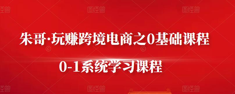 朱哥·玩赚跨境电商之0基础课程，0-1系统学习课程-水滴知识网
