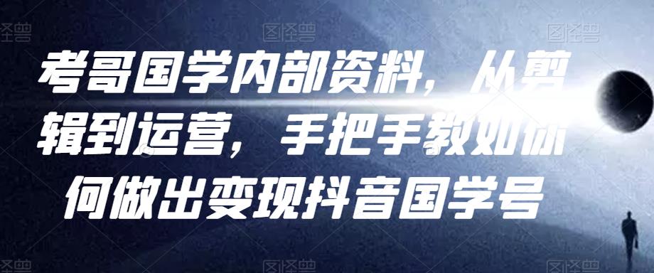 考哥国学内部资料，从剪辑到运营，手把手教如你‬何做出变现抖音‬国学号（教程+素材+模板）-水滴知识网