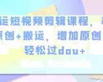 幸运短视频剪辑课程,养号+原创+搬运,增加原创度,轻松过dou+-水滴知识网